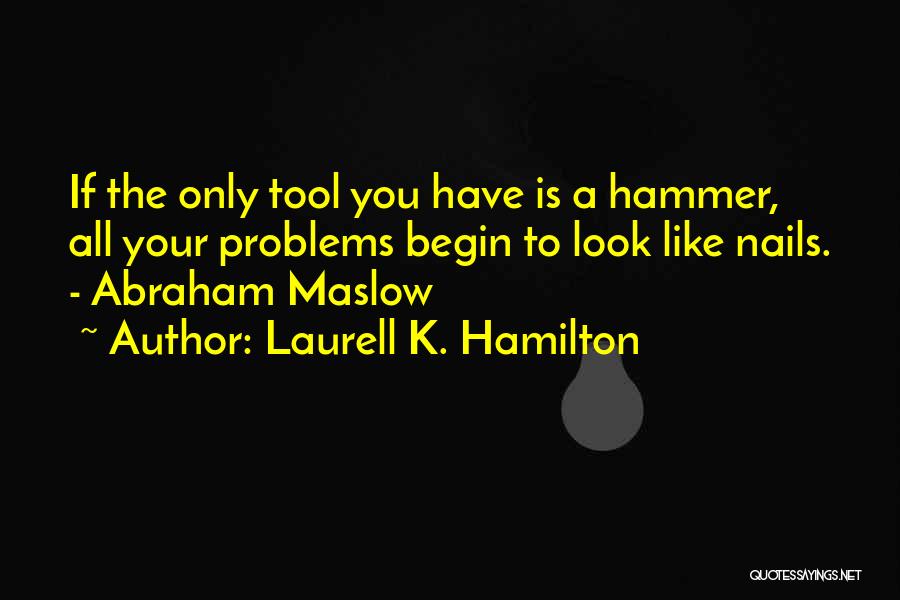Laurell K. Hamilton Quotes: If The Only Tool You Have Is A Hammer, All Your Problems Begin To Look Like Nails. - Abraham Maslow