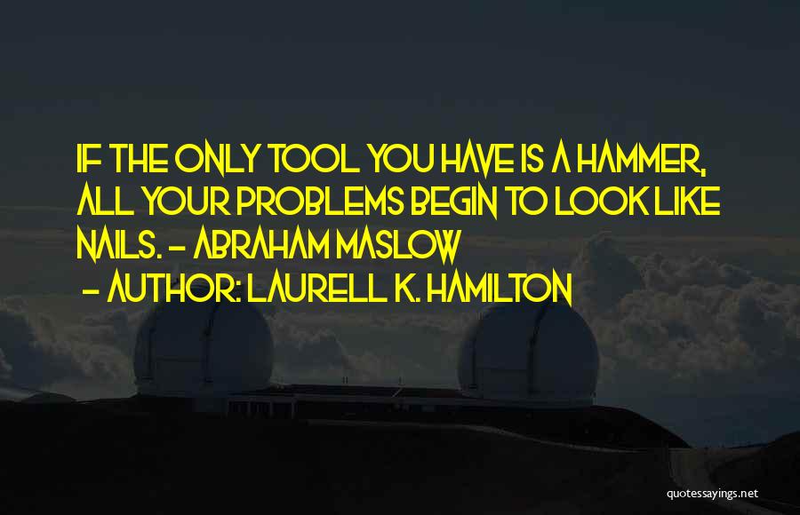 Laurell K. Hamilton Quotes: If The Only Tool You Have Is A Hammer, All Your Problems Begin To Look Like Nails. - Abraham Maslow