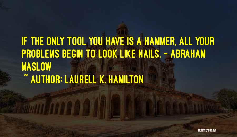 Laurell K. Hamilton Quotes: If The Only Tool You Have Is A Hammer, All Your Problems Begin To Look Like Nails. - Abraham Maslow