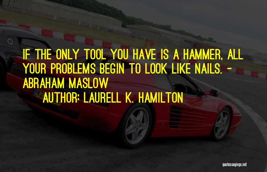 Laurell K. Hamilton Quotes: If The Only Tool You Have Is A Hammer, All Your Problems Begin To Look Like Nails. - Abraham Maslow