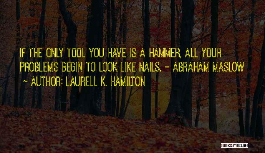 Laurell K. Hamilton Quotes: If The Only Tool You Have Is A Hammer, All Your Problems Begin To Look Like Nails. - Abraham Maslow