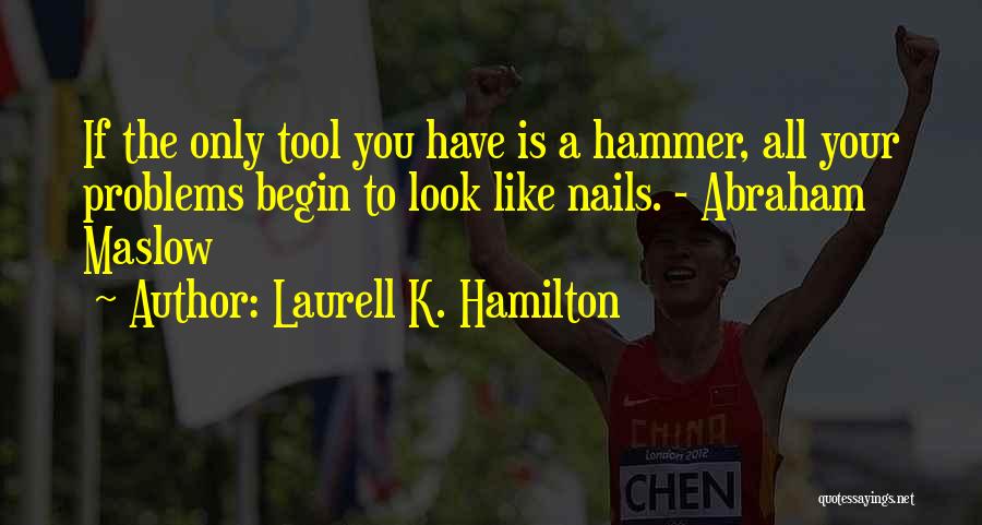 Laurell K. Hamilton Quotes: If The Only Tool You Have Is A Hammer, All Your Problems Begin To Look Like Nails. - Abraham Maslow