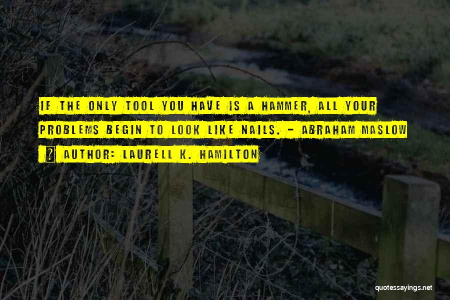 Laurell K. Hamilton Quotes: If The Only Tool You Have Is A Hammer, All Your Problems Begin To Look Like Nails. - Abraham Maslow