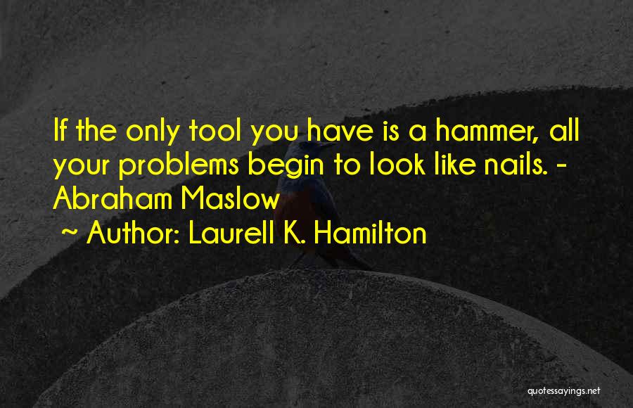 Laurell K. Hamilton Quotes: If The Only Tool You Have Is A Hammer, All Your Problems Begin To Look Like Nails. - Abraham Maslow