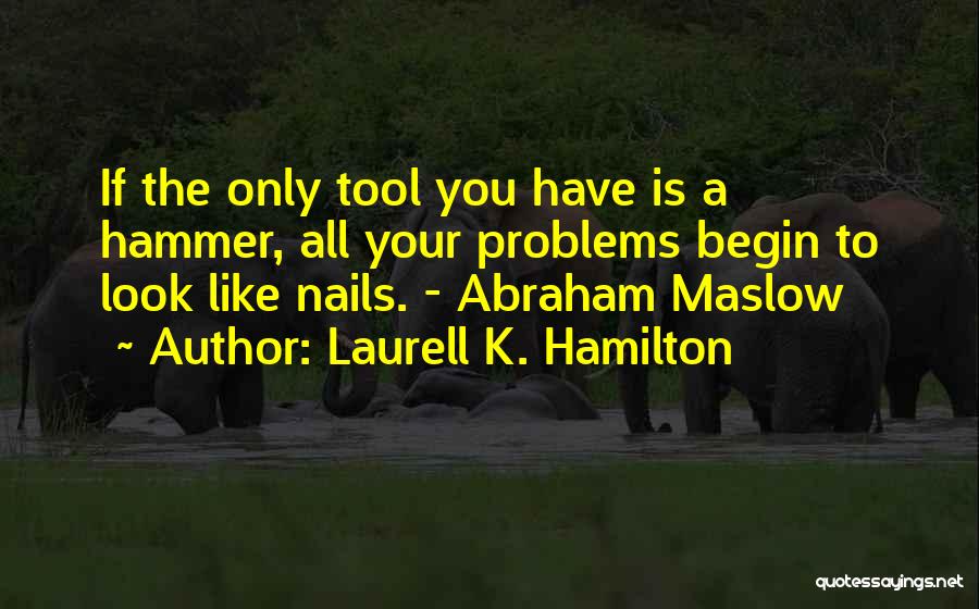 Laurell K. Hamilton Quotes: If The Only Tool You Have Is A Hammer, All Your Problems Begin To Look Like Nails. - Abraham Maslow