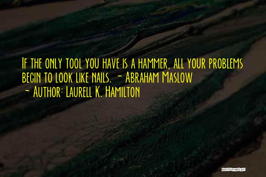 Laurell K. Hamilton Quotes: If The Only Tool You Have Is A Hammer, All Your Problems Begin To Look Like Nails. - Abraham Maslow