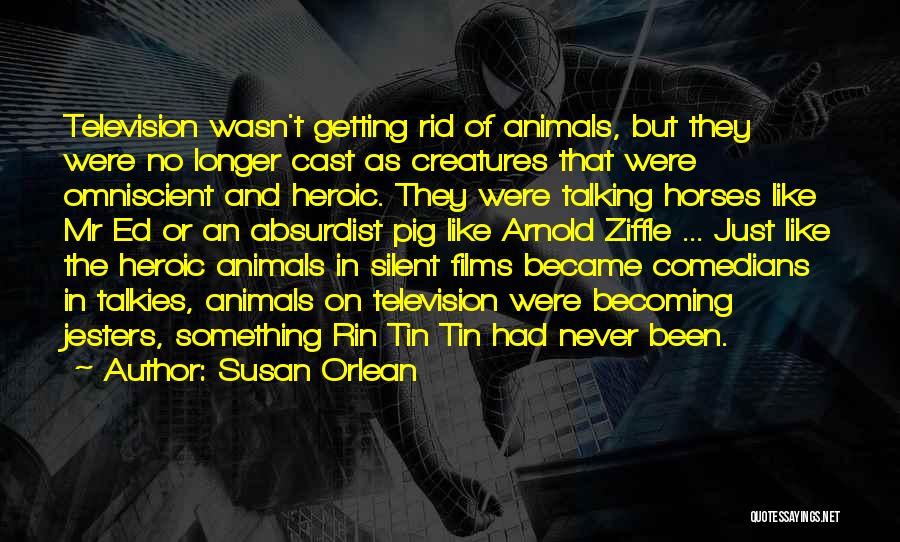 Susan Orlean Quotes: Television Wasn't Getting Rid Of Animals, But They Were No Longer Cast As Creatures That Were Omniscient And Heroic. They