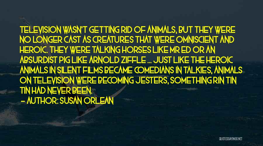 Susan Orlean Quotes: Television Wasn't Getting Rid Of Animals, But They Were No Longer Cast As Creatures That Were Omniscient And Heroic. They
