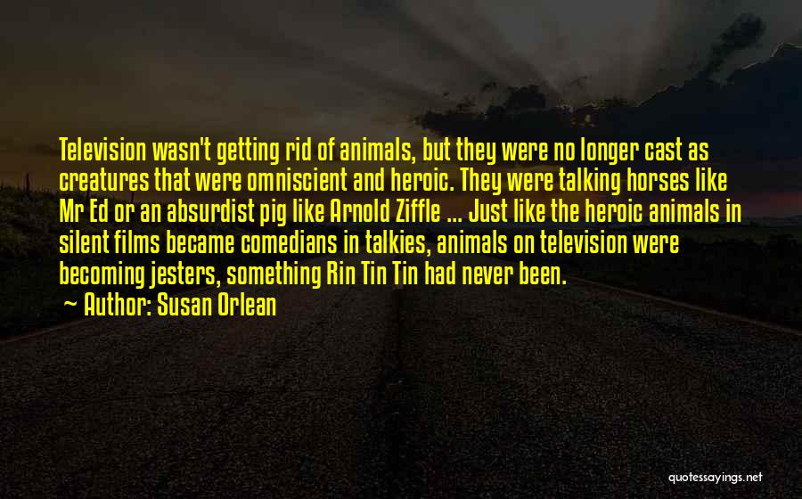 Susan Orlean Quotes: Television Wasn't Getting Rid Of Animals, But They Were No Longer Cast As Creatures That Were Omniscient And Heroic. They