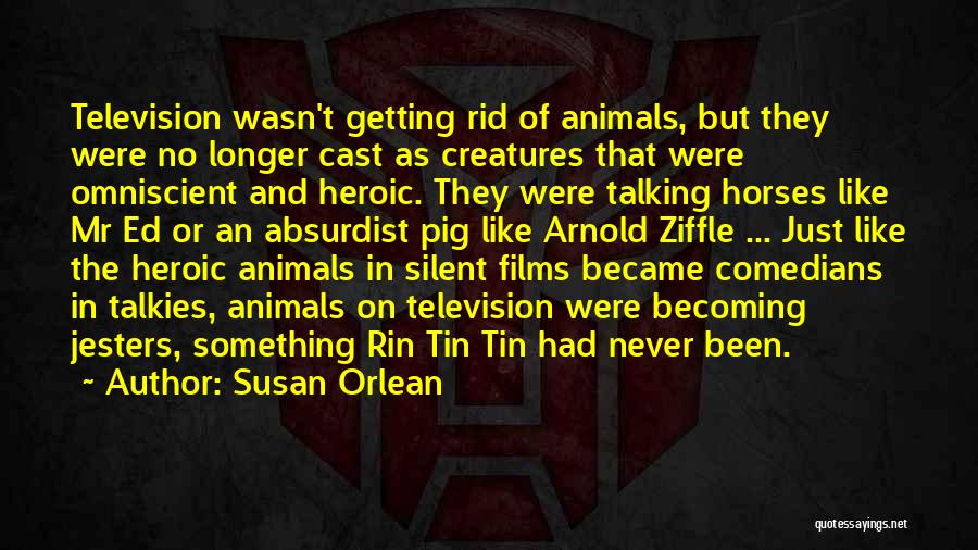 Susan Orlean Quotes: Television Wasn't Getting Rid Of Animals, But They Were No Longer Cast As Creatures That Were Omniscient And Heroic. They