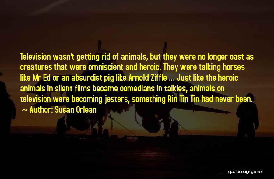 Susan Orlean Quotes: Television Wasn't Getting Rid Of Animals, But They Were No Longer Cast As Creatures That Were Omniscient And Heroic. They