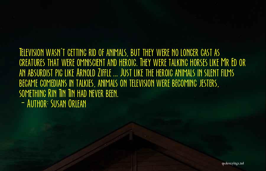 Susan Orlean Quotes: Television Wasn't Getting Rid Of Animals, But They Were No Longer Cast As Creatures That Were Omniscient And Heroic. They