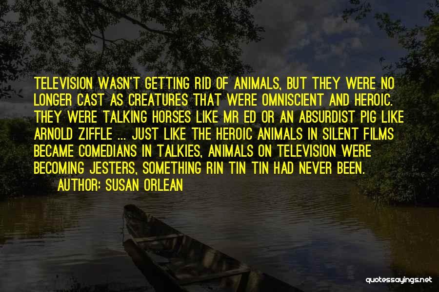 Susan Orlean Quotes: Television Wasn't Getting Rid Of Animals, But They Were No Longer Cast As Creatures That Were Omniscient And Heroic. They