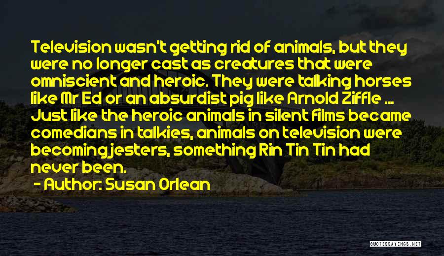 Susan Orlean Quotes: Television Wasn't Getting Rid Of Animals, But They Were No Longer Cast As Creatures That Were Omniscient And Heroic. They