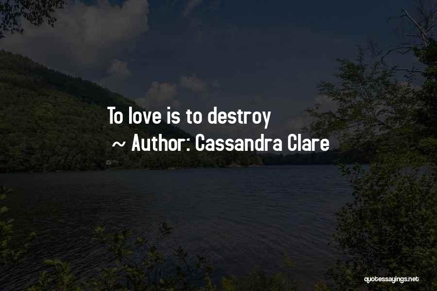 Cassandra Clare Quotes: To Love Is To Destroy