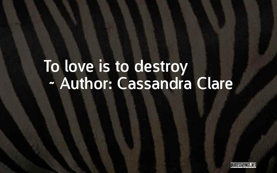 Cassandra Clare Quotes: To Love Is To Destroy