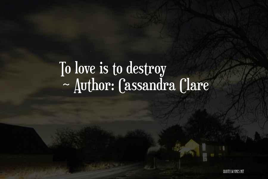 Cassandra Clare Quotes: To Love Is To Destroy