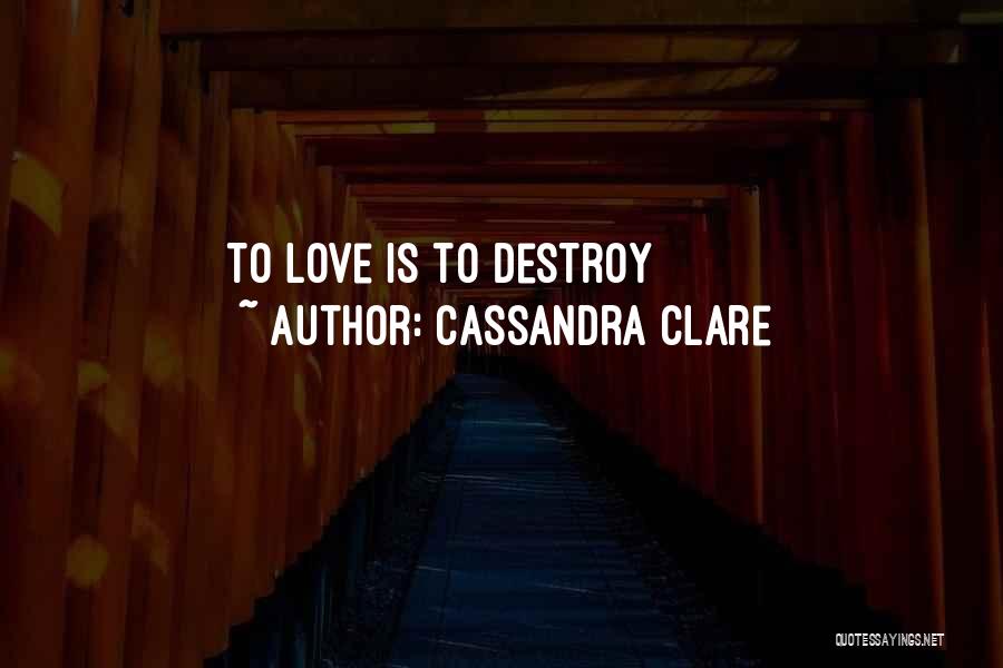 Cassandra Clare Quotes: To Love Is To Destroy