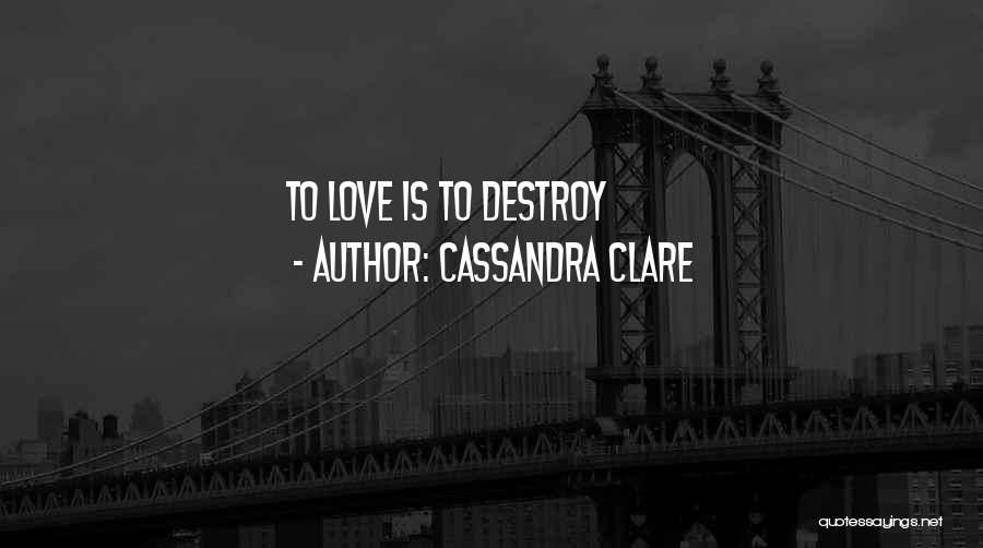 Cassandra Clare Quotes: To Love Is To Destroy