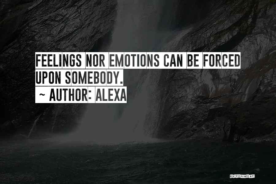 Alexa Quotes: Feelings Nor Emotions Can Be Forced Upon Somebody.