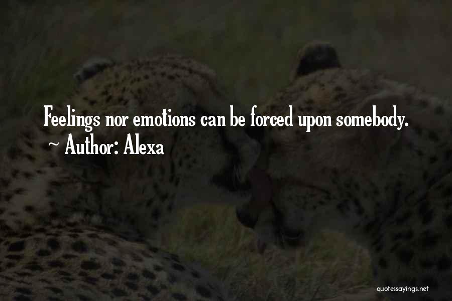 Alexa Quotes: Feelings Nor Emotions Can Be Forced Upon Somebody.