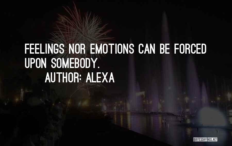 Alexa Quotes: Feelings Nor Emotions Can Be Forced Upon Somebody.