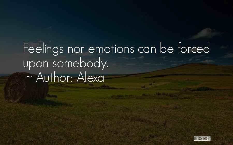 Alexa Quotes: Feelings Nor Emotions Can Be Forced Upon Somebody.