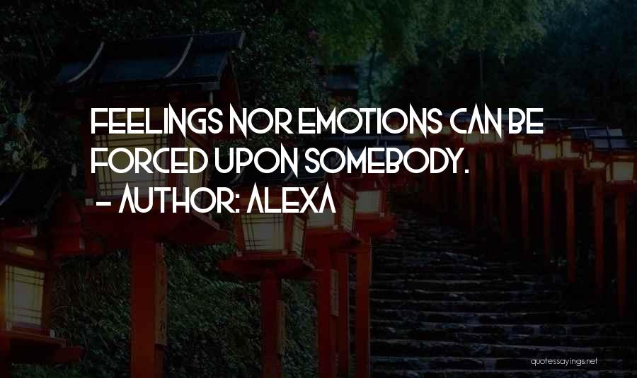 Alexa Quotes: Feelings Nor Emotions Can Be Forced Upon Somebody.