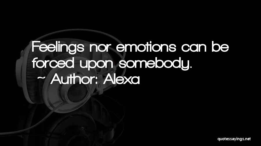 Alexa Quotes: Feelings Nor Emotions Can Be Forced Upon Somebody.