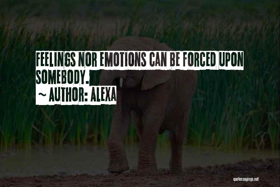 Alexa Quotes: Feelings Nor Emotions Can Be Forced Upon Somebody.