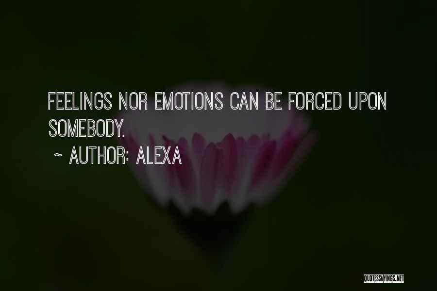 Alexa Quotes: Feelings Nor Emotions Can Be Forced Upon Somebody.