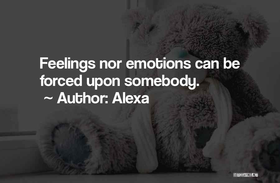 Alexa Quotes: Feelings Nor Emotions Can Be Forced Upon Somebody.