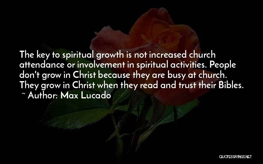 Max Lucado Quotes: The Key To Spiritual Growth Is Not Increased Church Attendance Or Involvement In Spiritual Activities. People Don't Grow In Christ