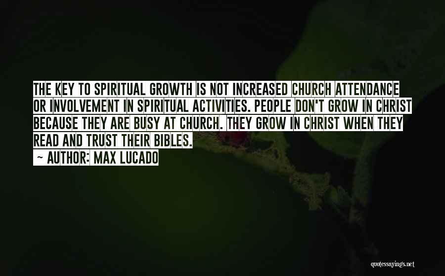 Max Lucado Quotes: The Key To Spiritual Growth Is Not Increased Church Attendance Or Involvement In Spiritual Activities. People Don't Grow In Christ