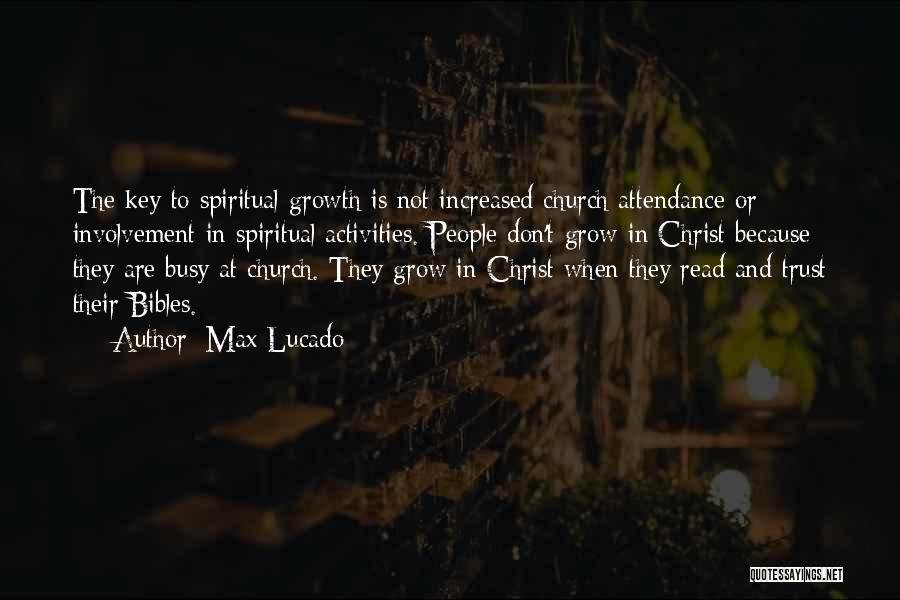 Max Lucado Quotes: The Key To Spiritual Growth Is Not Increased Church Attendance Or Involvement In Spiritual Activities. People Don't Grow In Christ