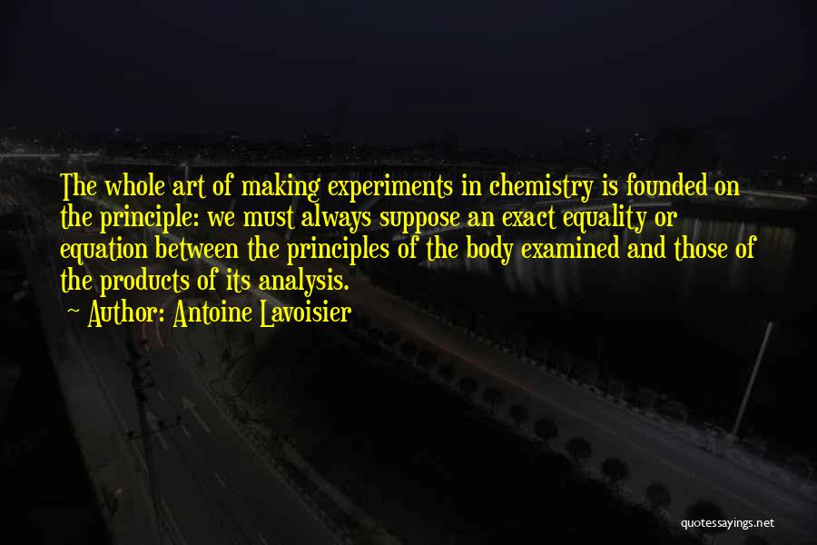 Antoine Lavoisier Quotes: The Whole Art Of Making Experiments In Chemistry Is Founded On The Principle: We Must Always Suppose An Exact Equality