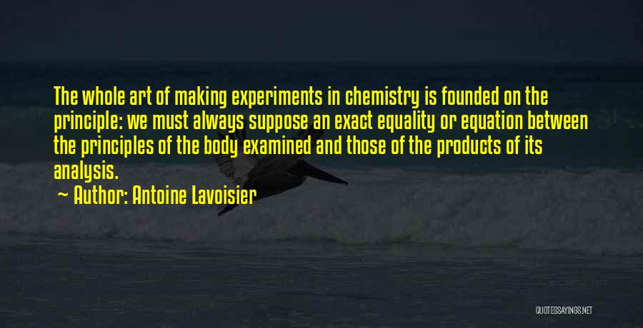 Antoine Lavoisier Quotes: The Whole Art Of Making Experiments In Chemistry Is Founded On The Principle: We Must Always Suppose An Exact Equality