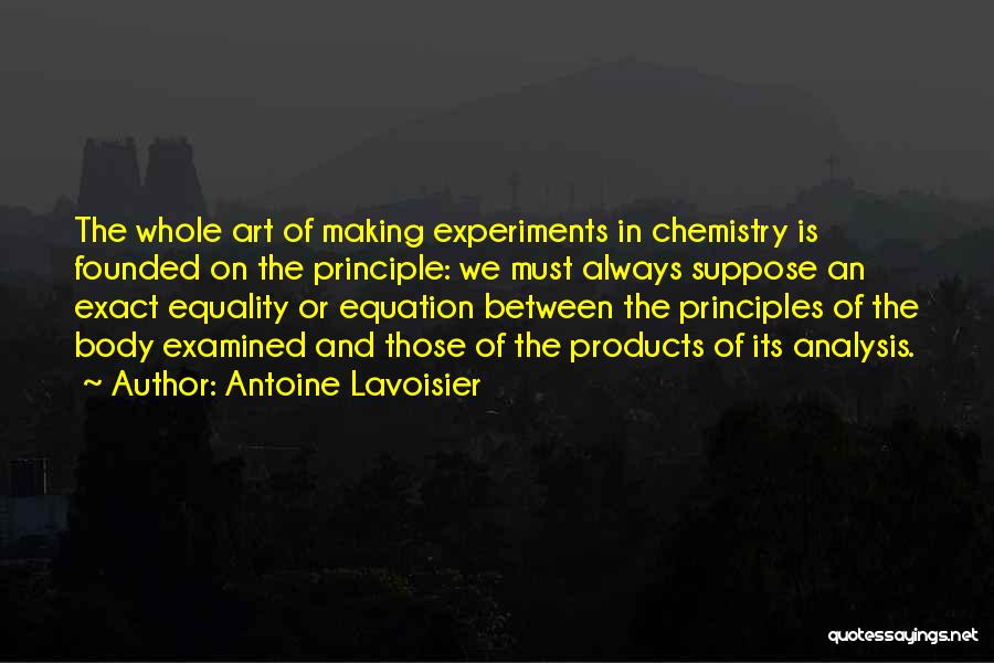 Antoine Lavoisier Quotes: The Whole Art Of Making Experiments In Chemistry Is Founded On The Principle: We Must Always Suppose An Exact Equality