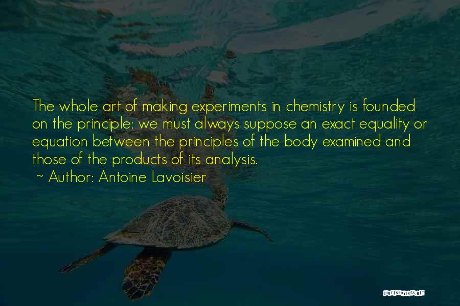 Antoine Lavoisier Quotes: The Whole Art Of Making Experiments In Chemistry Is Founded On The Principle: We Must Always Suppose An Exact Equality