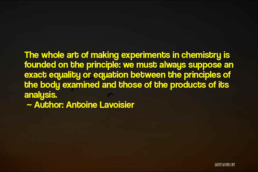 Antoine Lavoisier Quotes: The Whole Art Of Making Experiments In Chemistry Is Founded On The Principle: We Must Always Suppose An Exact Equality