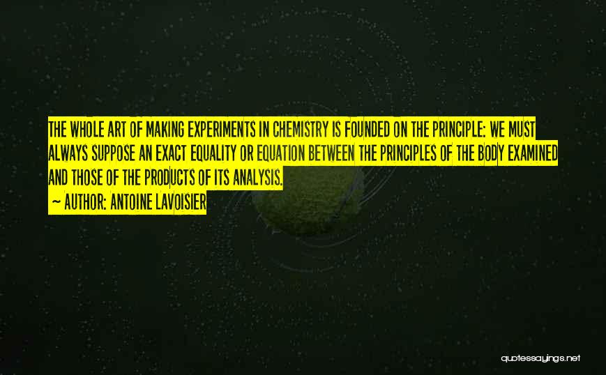 Antoine Lavoisier Quotes: The Whole Art Of Making Experiments In Chemistry Is Founded On The Principle: We Must Always Suppose An Exact Equality