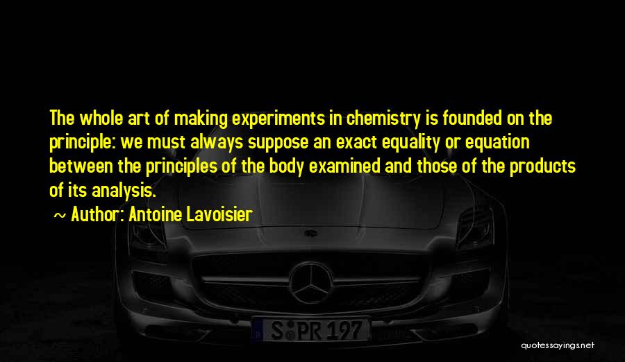Antoine Lavoisier Quotes: The Whole Art Of Making Experiments In Chemistry Is Founded On The Principle: We Must Always Suppose An Exact Equality
