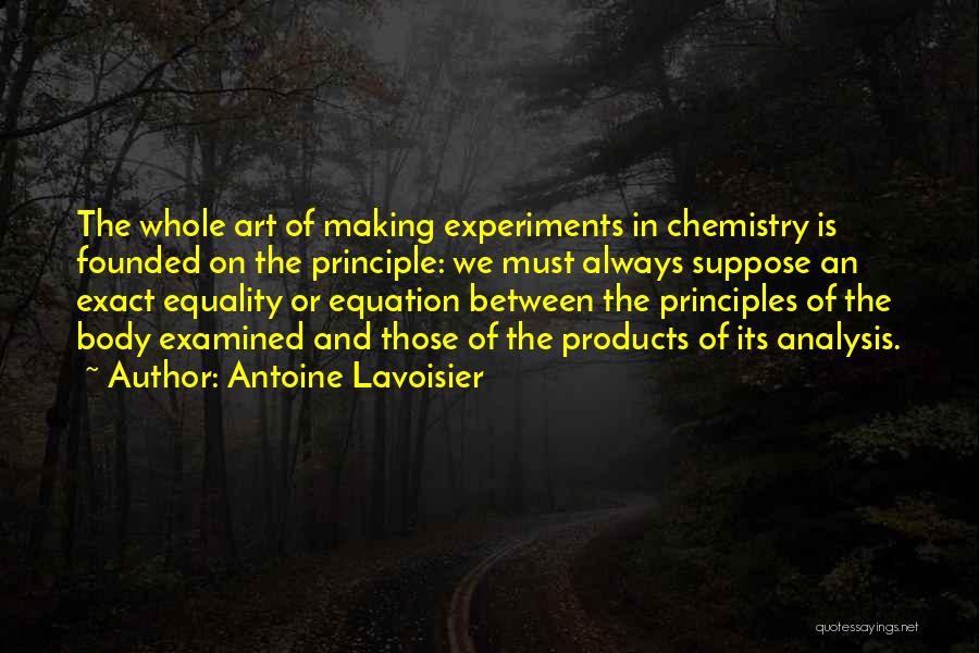 Antoine Lavoisier Quotes: The Whole Art Of Making Experiments In Chemistry Is Founded On The Principle: We Must Always Suppose An Exact Equality