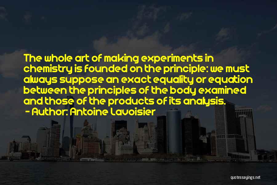 Antoine Lavoisier Quotes: The Whole Art Of Making Experiments In Chemistry Is Founded On The Principle: We Must Always Suppose An Exact Equality