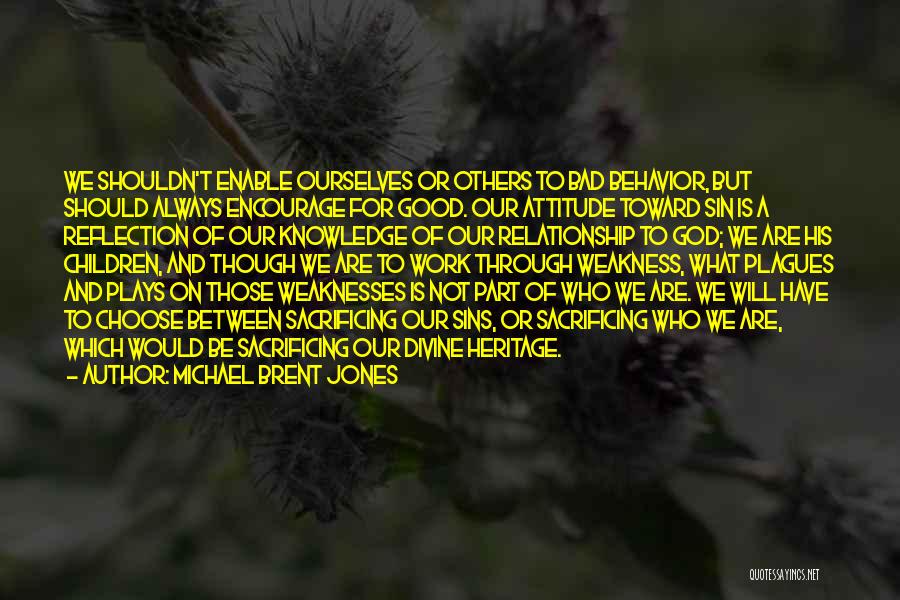 Michael Brent Jones Quotes: We Shouldn't Enable Ourselves Or Others To Bad Behavior, But Should Always Encourage For Good. Our Attitude Toward Sin Is