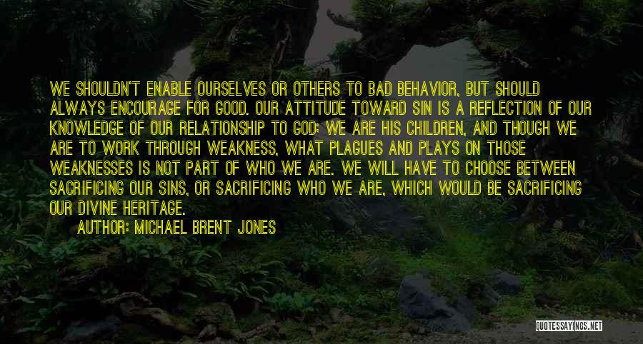 Michael Brent Jones Quotes: We Shouldn't Enable Ourselves Or Others To Bad Behavior, But Should Always Encourage For Good. Our Attitude Toward Sin Is