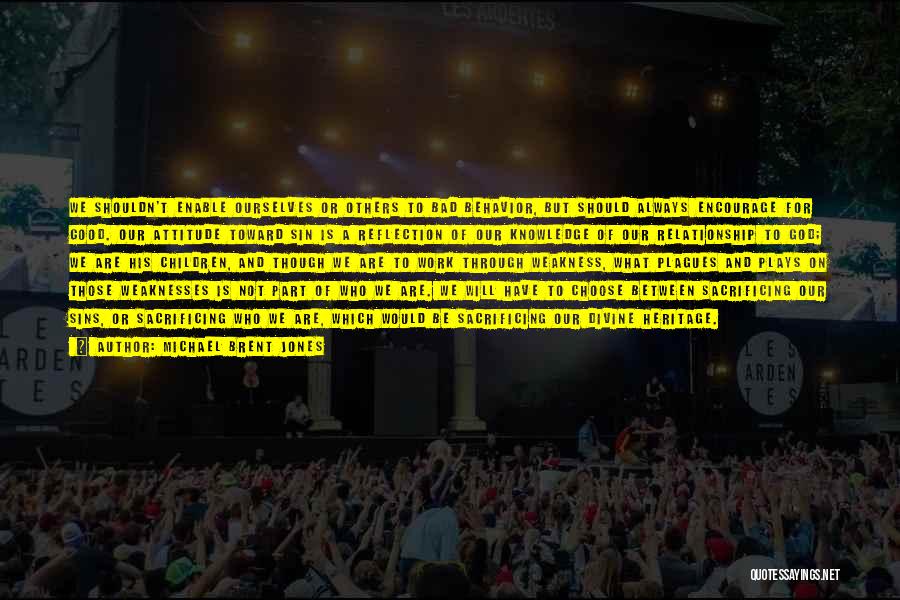 Michael Brent Jones Quotes: We Shouldn't Enable Ourselves Or Others To Bad Behavior, But Should Always Encourage For Good. Our Attitude Toward Sin Is