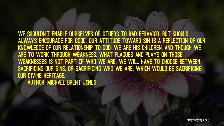 Michael Brent Jones Quotes: We Shouldn't Enable Ourselves Or Others To Bad Behavior, But Should Always Encourage For Good. Our Attitude Toward Sin Is