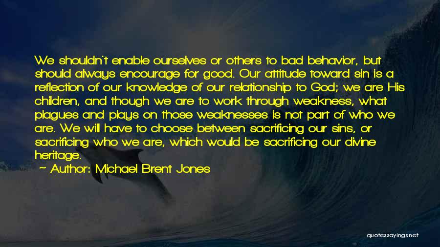 Michael Brent Jones Quotes: We Shouldn't Enable Ourselves Or Others To Bad Behavior, But Should Always Encourage For Good. Our Attitude Toward Sin Is