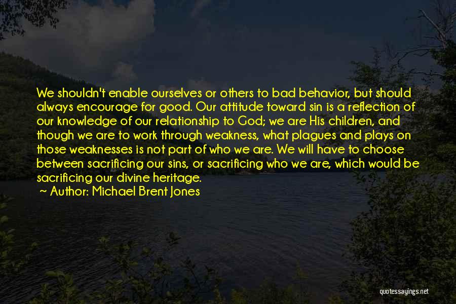 Michael Brent Jones Quotes: We Shouldn't Enable Ourselves Or Others To Bad Behavior, But Should Always Encourage For Good. Our Attitude Toward Sin Is